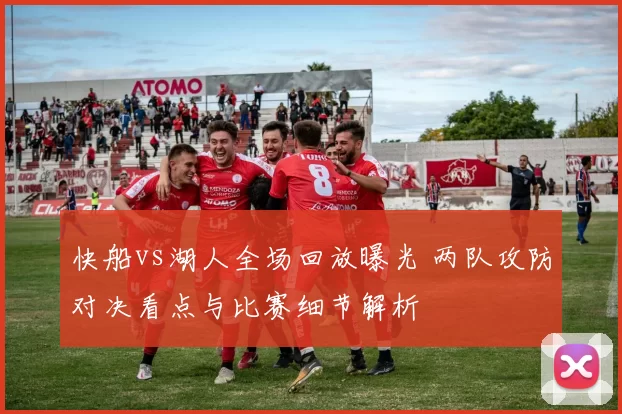 快船vs湖人全场回放曝光 两队攻防对决看点与比赛细节解析