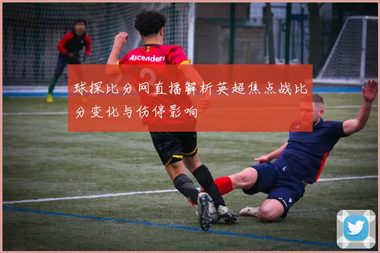 球探比分网直播解析英超焦点战比分变化与伤停影响